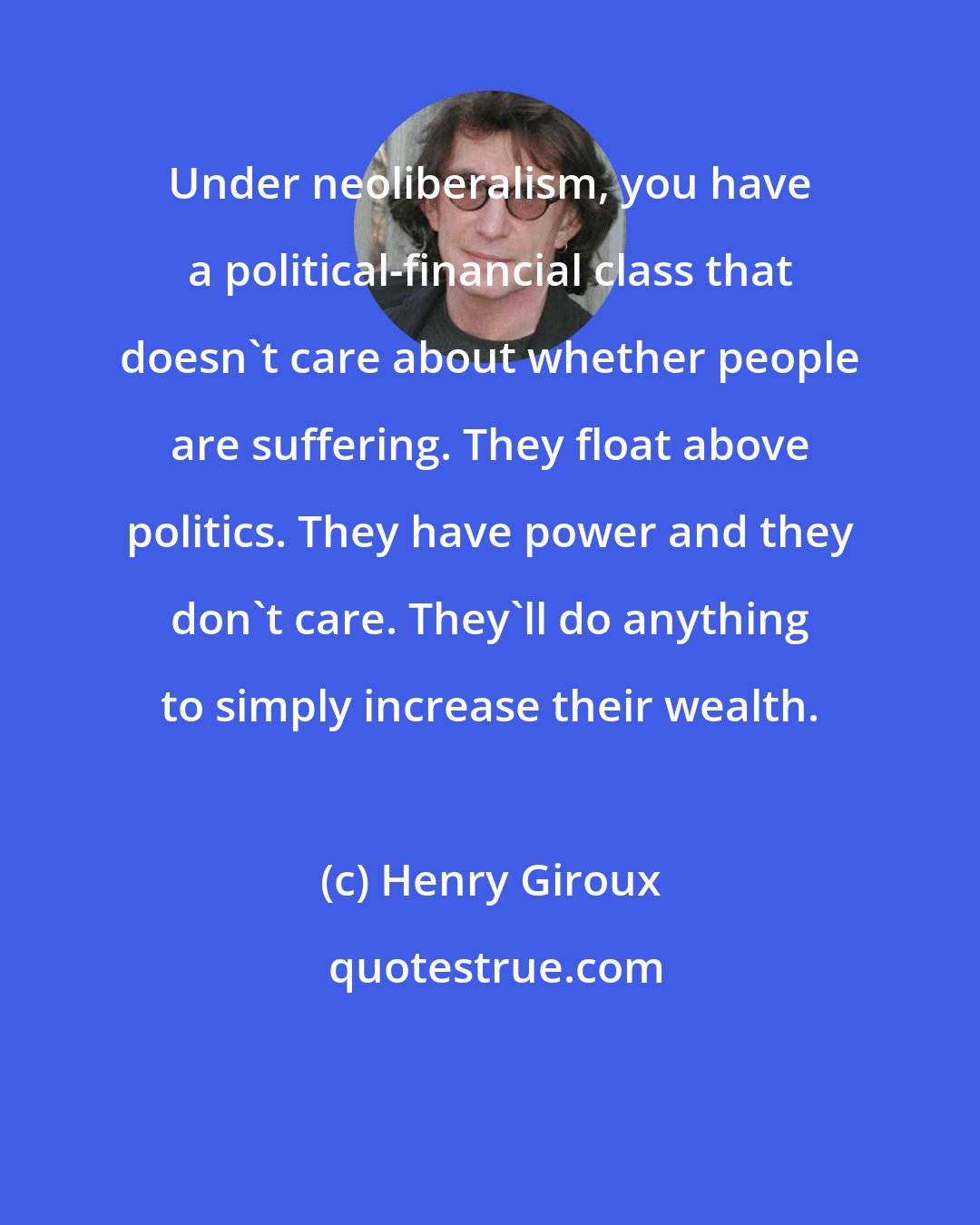 Henry Giroux: Under neoliberalism, you have a political-financial class that doesn't care about whether people are suffering. They float above politics. They have power and they don't care. They'll do anything to simply increase their wealth.