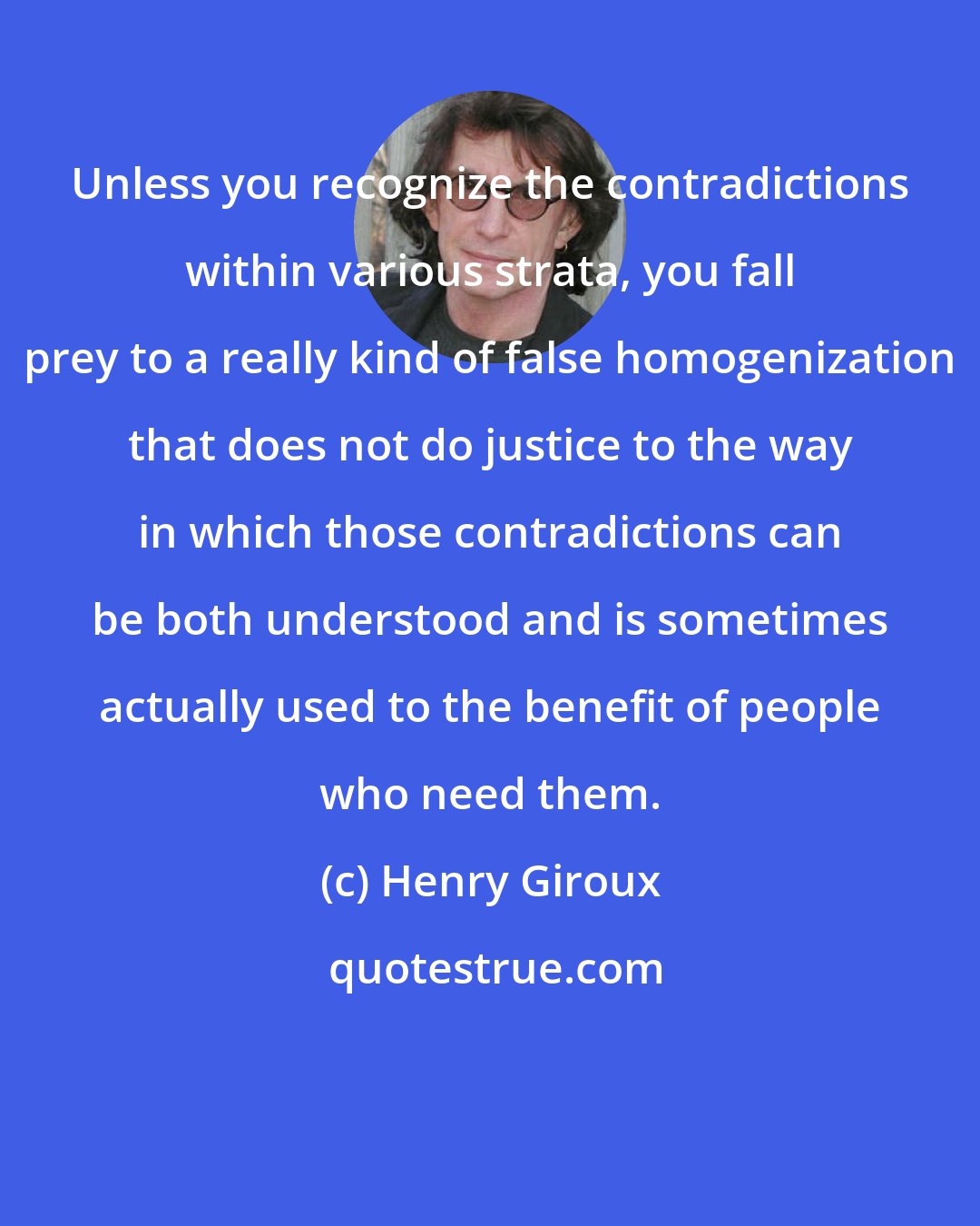 Henry Giroux: Unless you recognize the contradictions within various strata, you fall prey to a really kind of false homogenization that does not do justice to the way in which those contradictions can be both understood and is sometimes actually used to the benefit of people who need them.