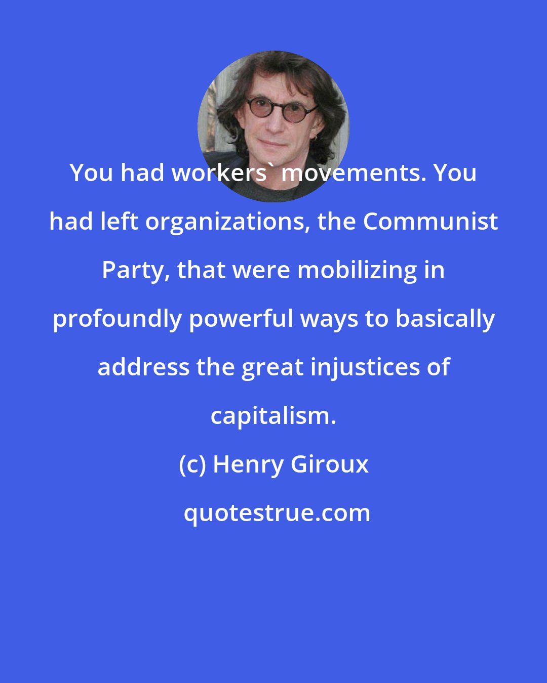 Henry Giroux: You had workers' movements. You had left organizations, the Communist Party, that were mobilizing in profoundly powerful ways to basically address the great injustices of capitalism.