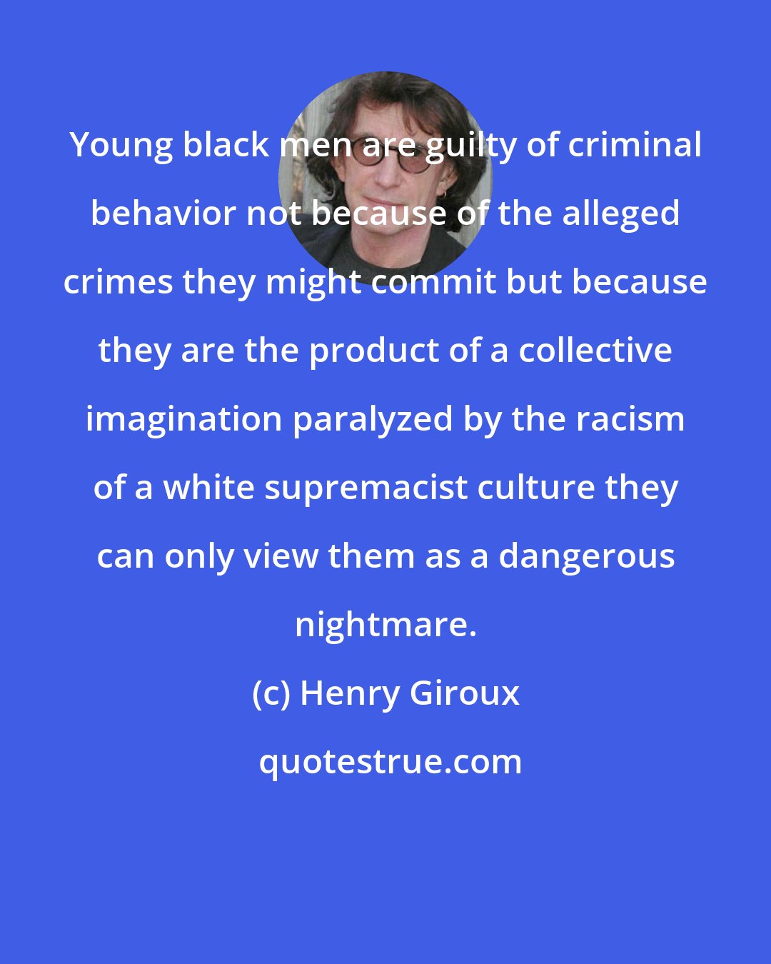 Henry Giroux: Young black men are guilty of criminal behavior not because of the alleged crimes they might commit but because they are the product of a collective imagination paralyzed by the racism of a white supremacist culture they can only view them as a dangerous nightmare.