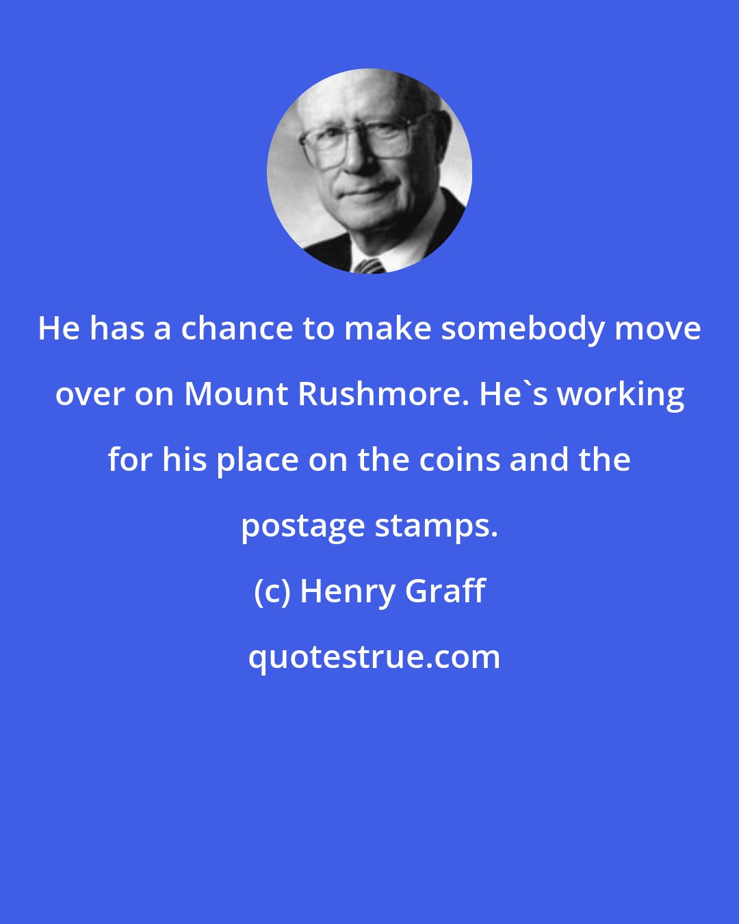 Henry Graff: He has a chance to make somebody move over on Mount Rushmore. He's working for his place on the coins and the postage stamps.