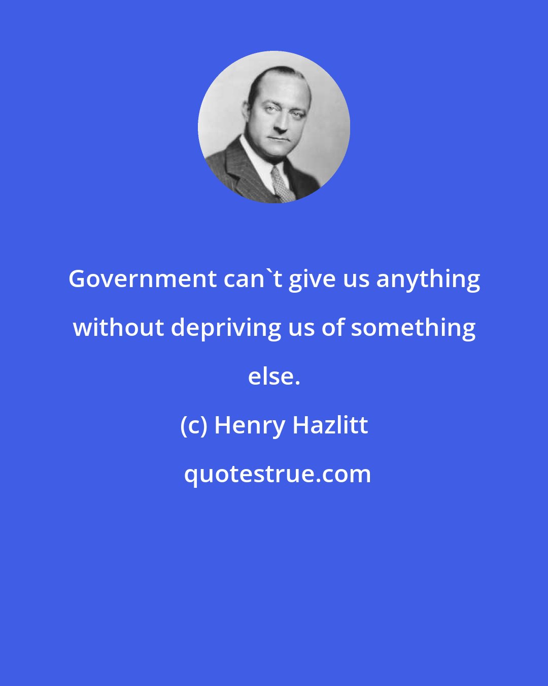 Henry Hazlitt: Government can't give us anything without depriving us of something else.