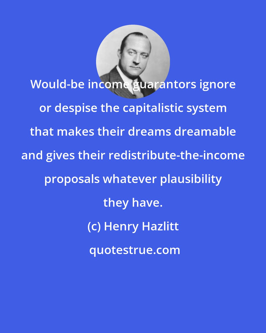 Henry Hazlitt: Would-be income guarantors ignore or despise the capitalistic system that makes their dreams dreamable and gives their redistribute-the-income proposals whatever plausibility they have.