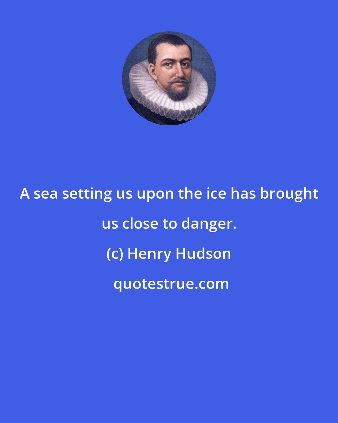 Henry Hudson: A sea setting us upon the ice has brought us close to danger.