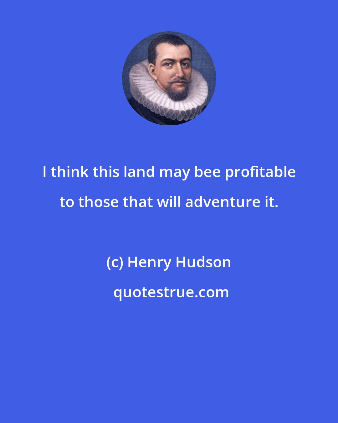 Henry Hudson: I think this land may bee profitable to those that will adventure it.