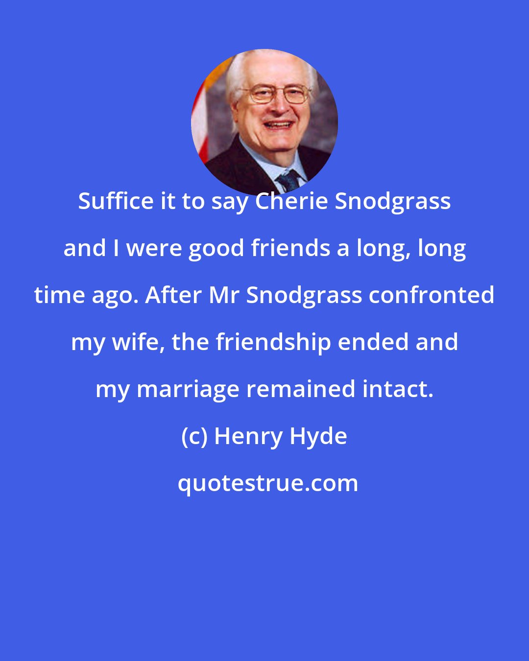 Henry Hyde: Suffice it to say Cherie Snodgrass and I were good friends a long, long time ago. After Mr Snodgrass confronted my wife, the friendship ended and my marriage remained intact.