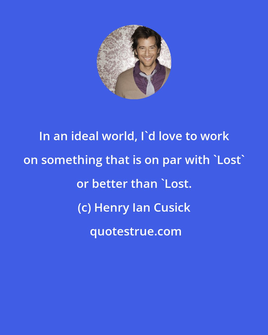 Henry Ian Cusick: In an ideal world, I'd love to work on something that is on par with 'Lost' or better than 'Lost.