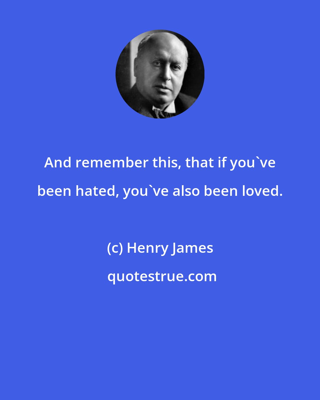 Henry James: And remember this, that if you've been hated, you've also been loved.