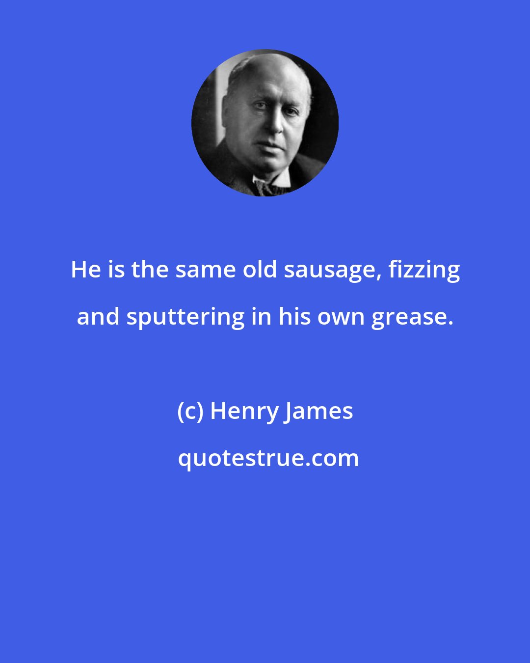 Henry James: He is the same old sausage, fizzing and sputtering in his own grease.