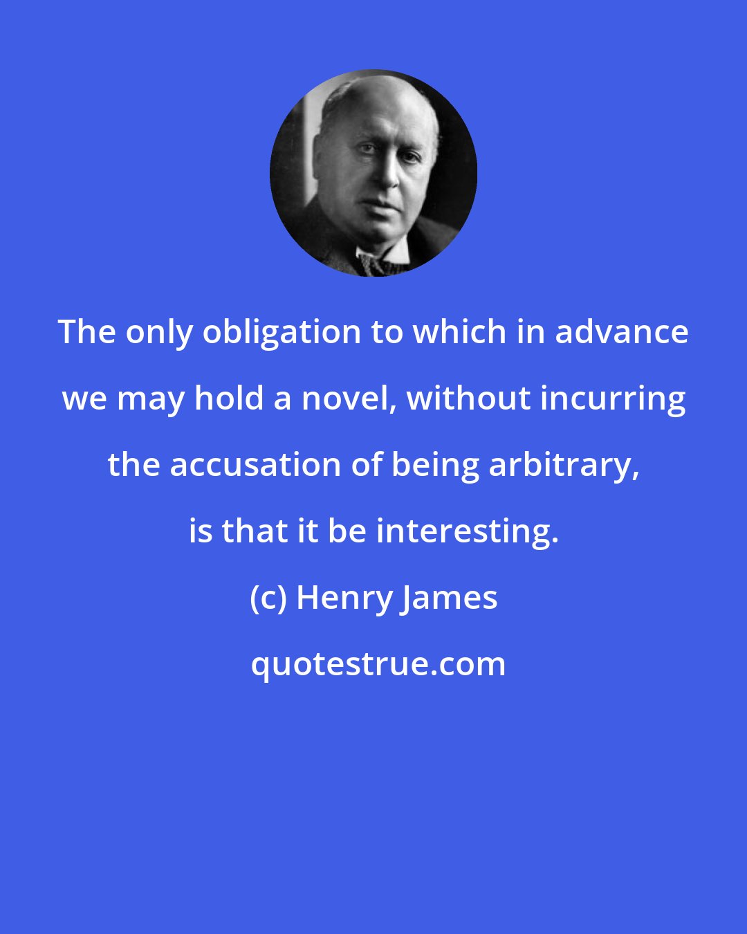 Henry James: The only obligation to which in advance we may hold a novel, without incurring the accusation of being arbitrary, is that it be interesting.