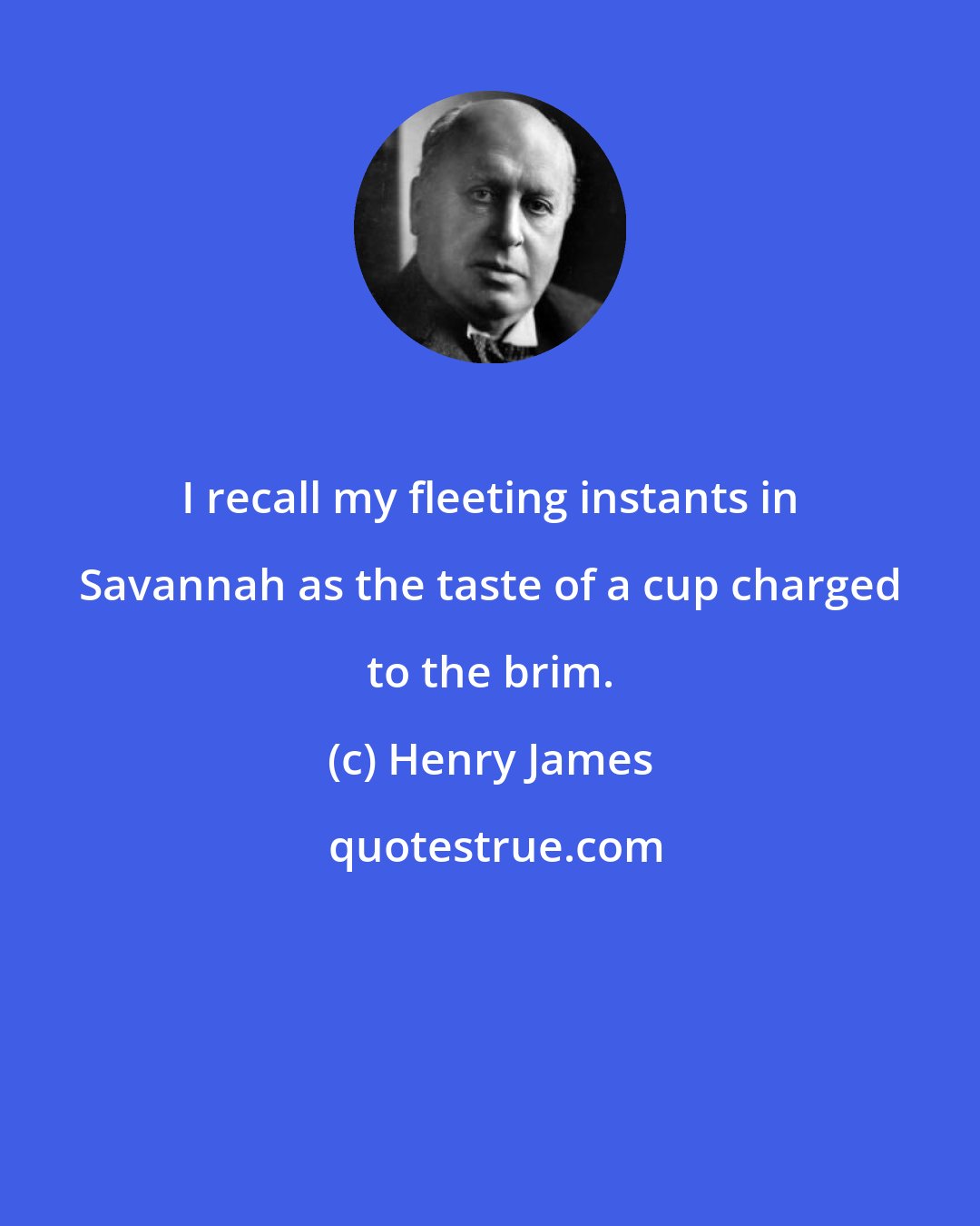 Henry James: I recall my fleeting instants in Savannah as the taste of a cup charged to the brim.