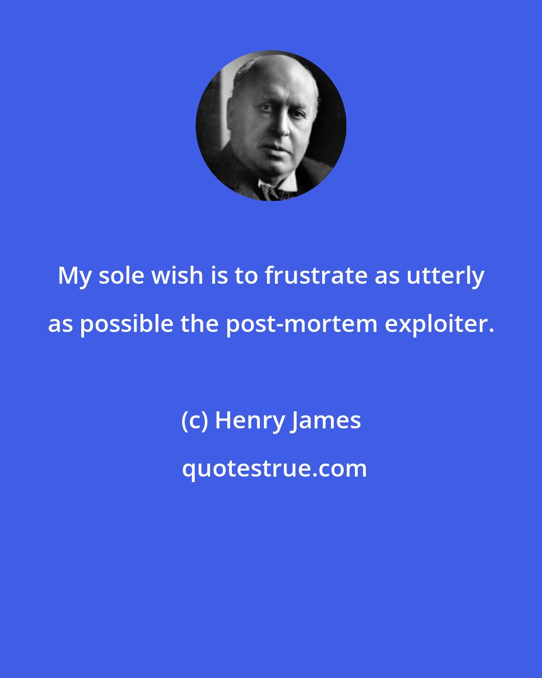 Henry James: My sole wish is to frustrate as utterly as possible the post-mortem exploiter.