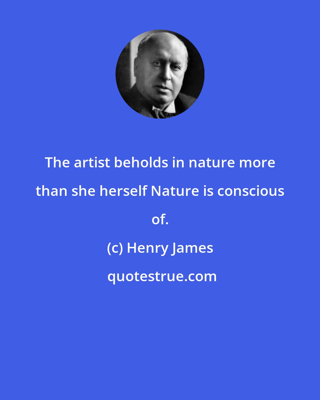 Henry James: The artist beholds in nature more than she herself Nature is conscious of.