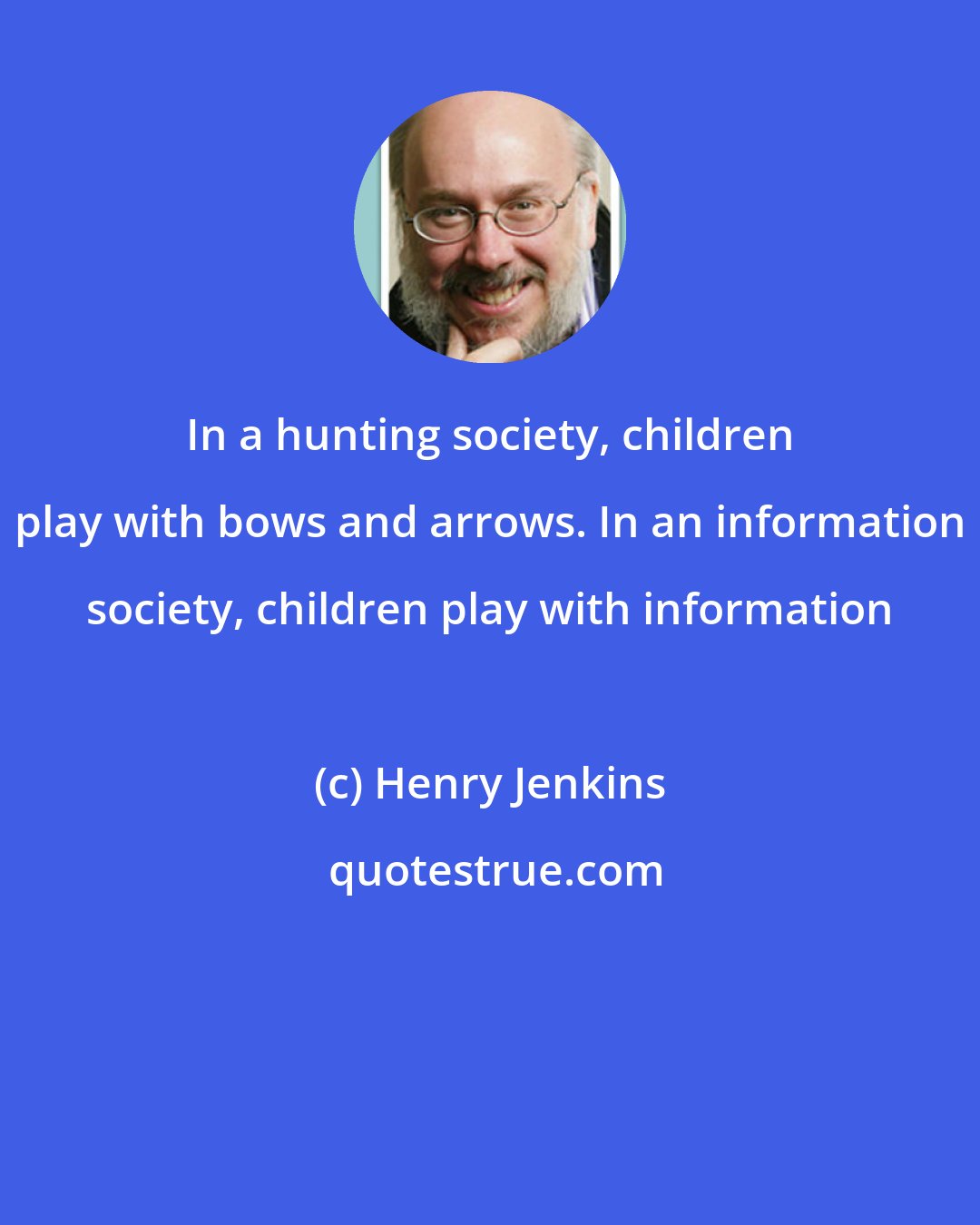 Henry Jenkins: In a hunting society, children play with bows and arrows. In an information society, children play with information
