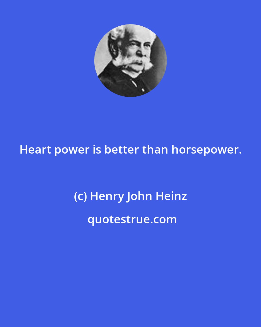 Henry John Heinz: Heart power is better than horsepower.