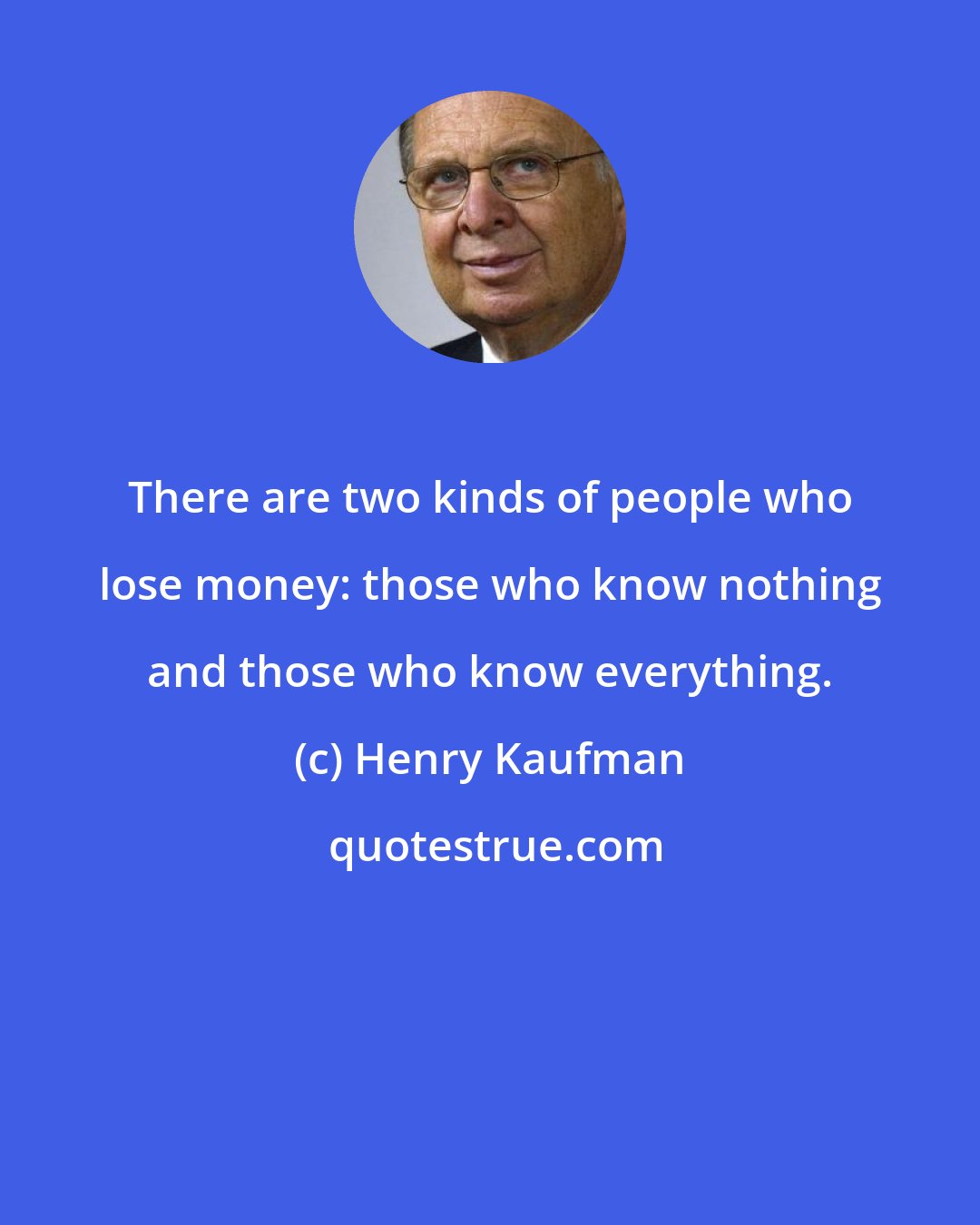 Henry Kaufman: There are two kinds of people who lose money: those who know nothing and those who know everything.