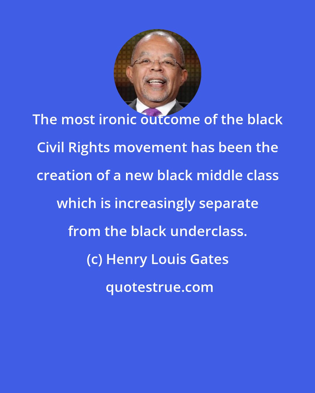 Henry Louis Gates: The most ironic outcome of the black Civil Rights movement has been the creation of a new black middle class which is increasingly separate from the black underclass.