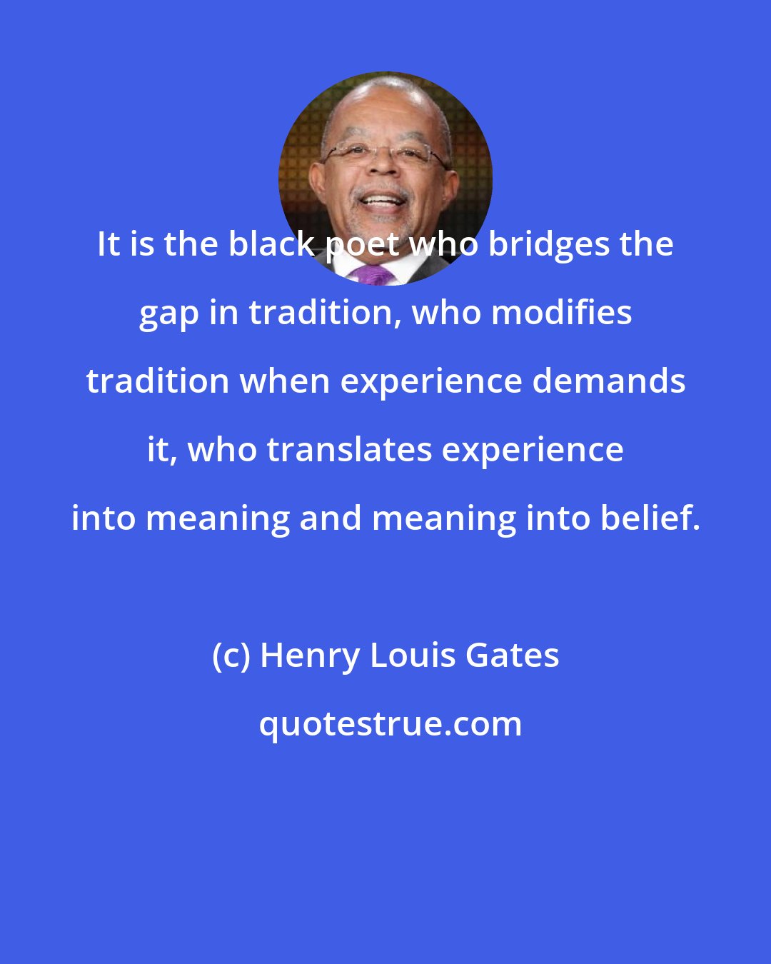 Henry Louis Gates: It is the black poet who bridges the gap in tradition, who modifies tradition when experience demands it, who translates experience into meaning and meaning into belief.