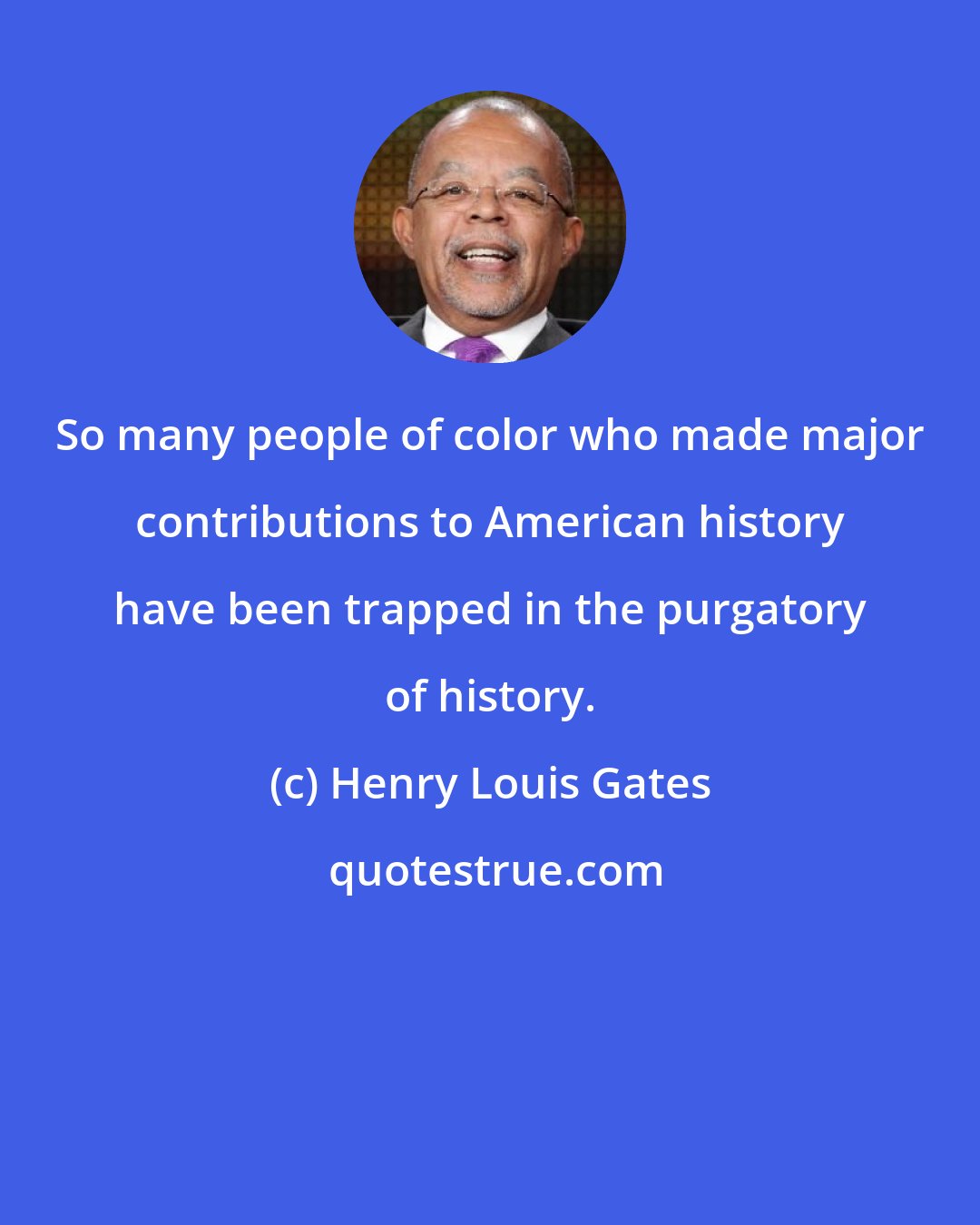 Henry Louis Gates: So many people of color who made major contributions to American history have been trapped in the purgatory of history.