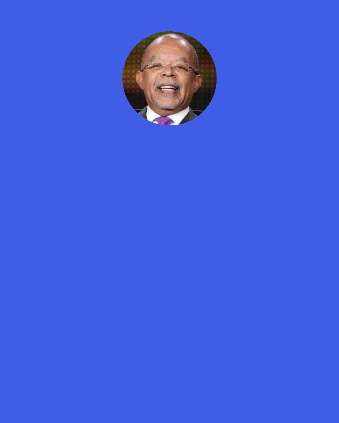 Henry Louis Gates: I find that people today tend to use them interchangeably. I use African-American, because I teach African Studies as well as African-American Studies, so it's easy, neat and convenient. But sometimes, when you're in a barber shop, somebody'll say, "Did you see what that Negro did?" A lot of people slip in and out of different terms effortlessly, and I don't think the thought police should be on patrol.