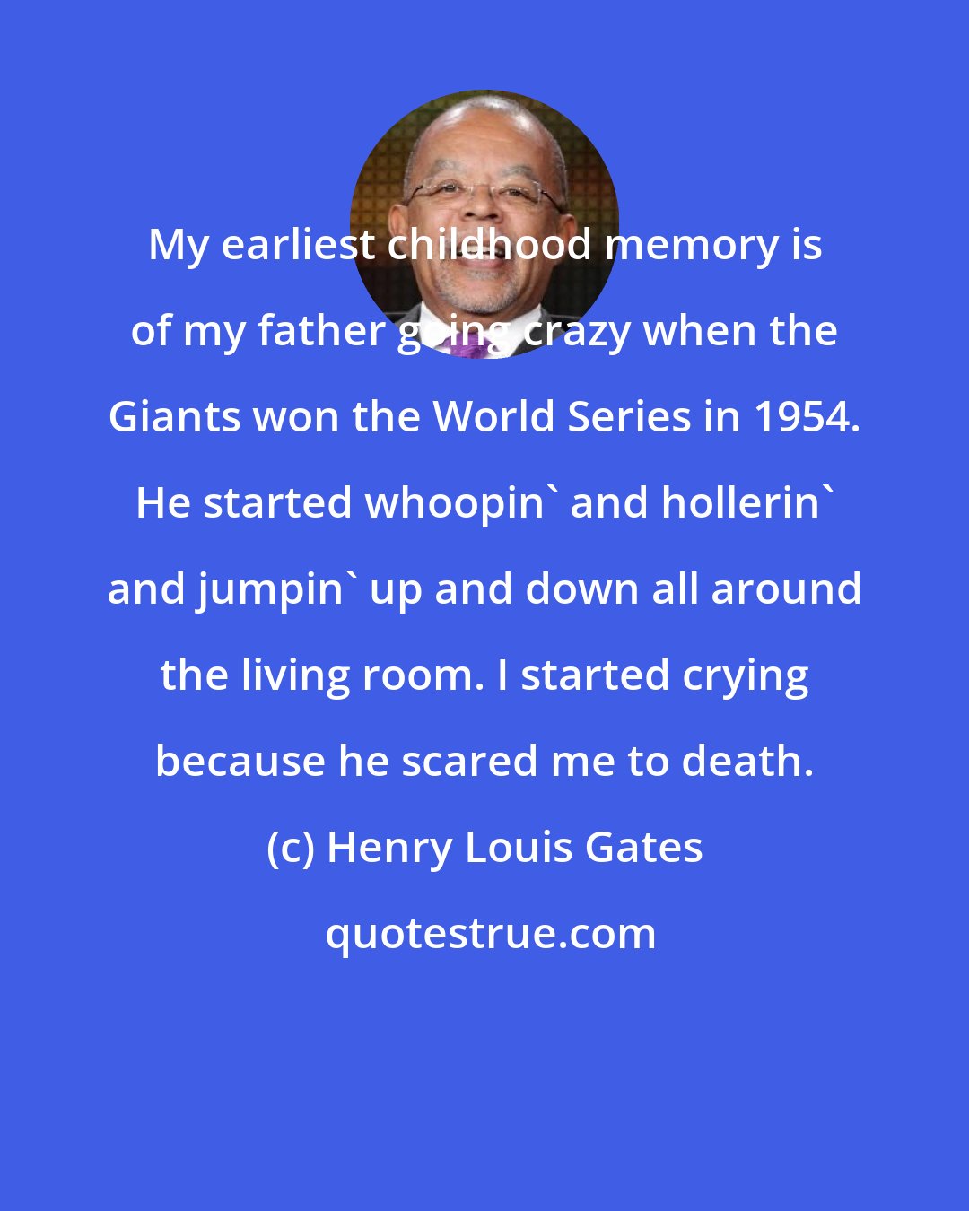 Henry Louis Gates: My earliest childhood memory is of my father going crazy when the Giants won the World Series in 1954. He started whoopin' and hollerin' and jumpin' up and down all around the living room. I started crying because he scared me to death.