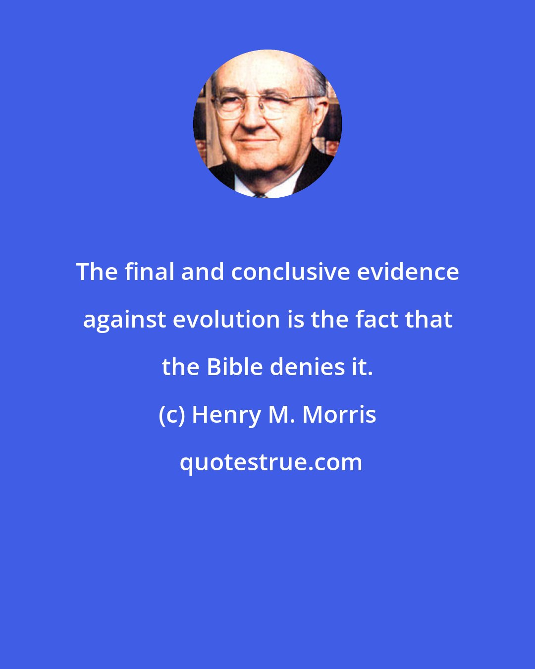 Henry M. Morris: The final and conclusive evidence against evolution is the fact that the Bible denies it.