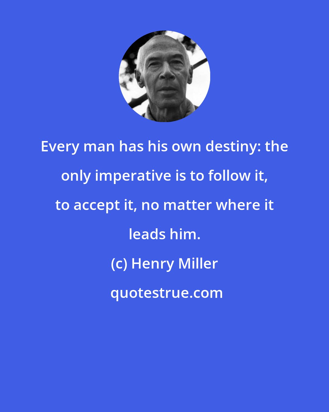 Henry Miller: Every man has his own destiny: the only imperative is to follow it, to accept it, no matter where it leads him.
