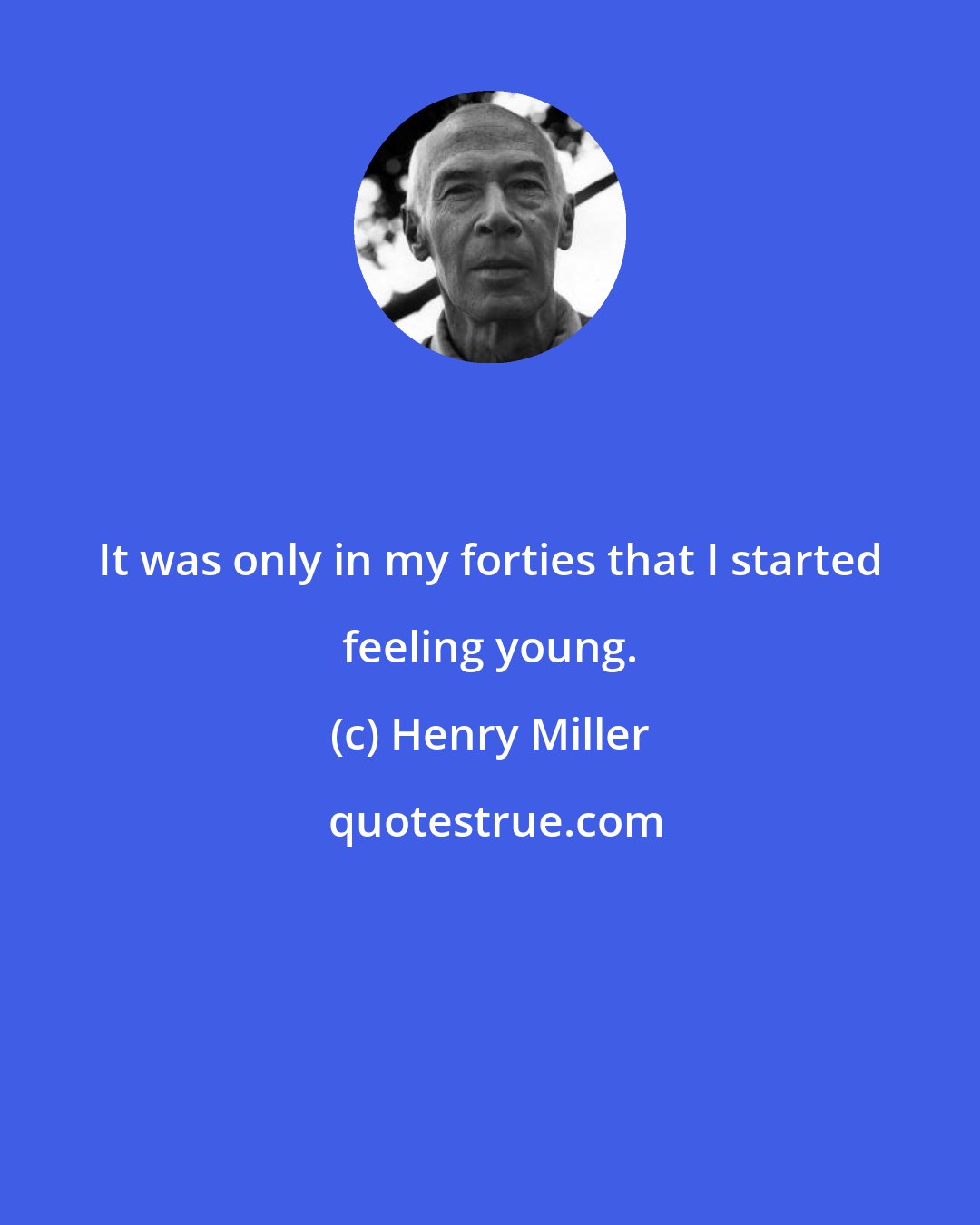 Henry Miller: It was only in my forties that I started feeling young.