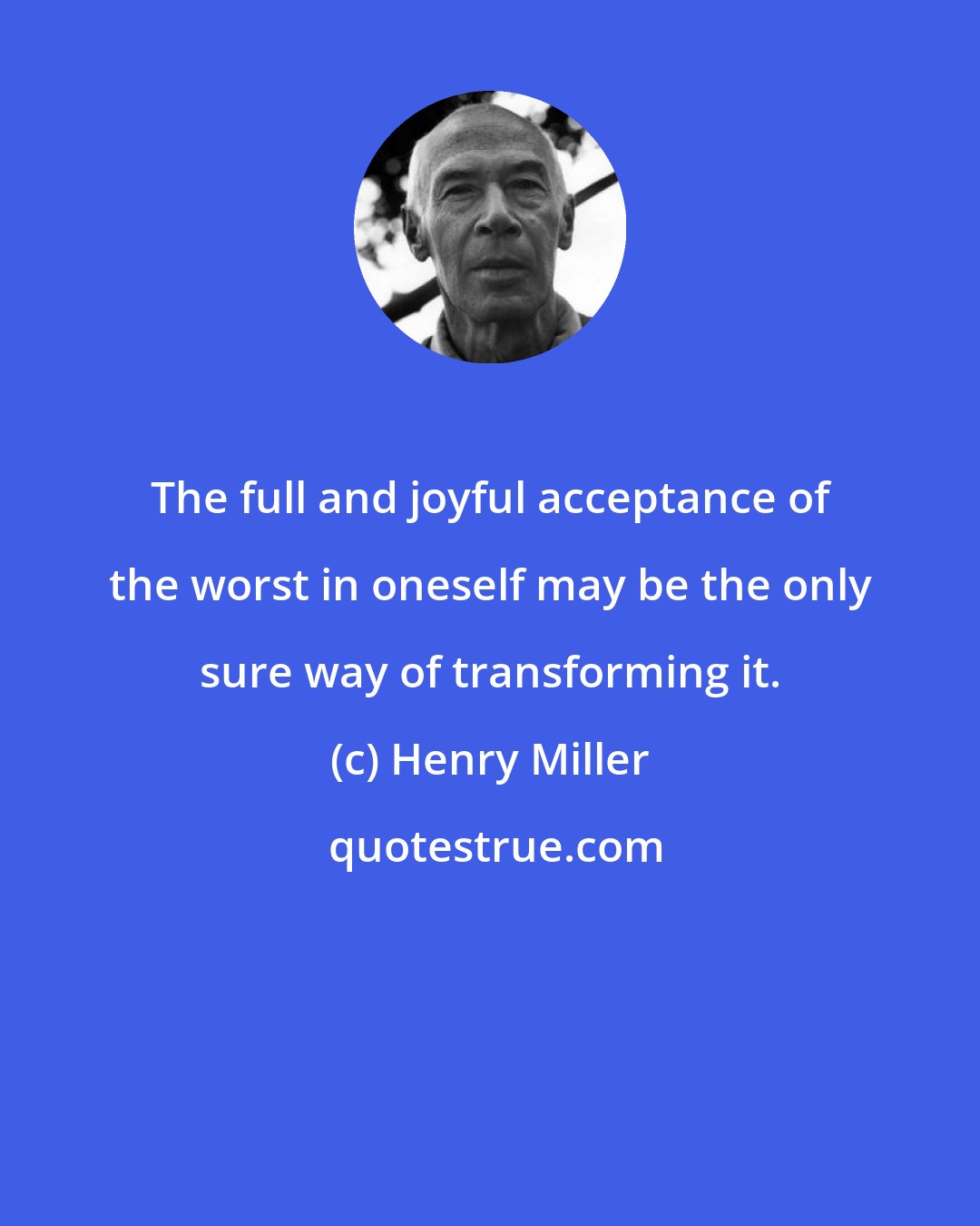 Henry Miller: The full and joyful acceptance of the worst in oneself may be the only sure way of transforming it.