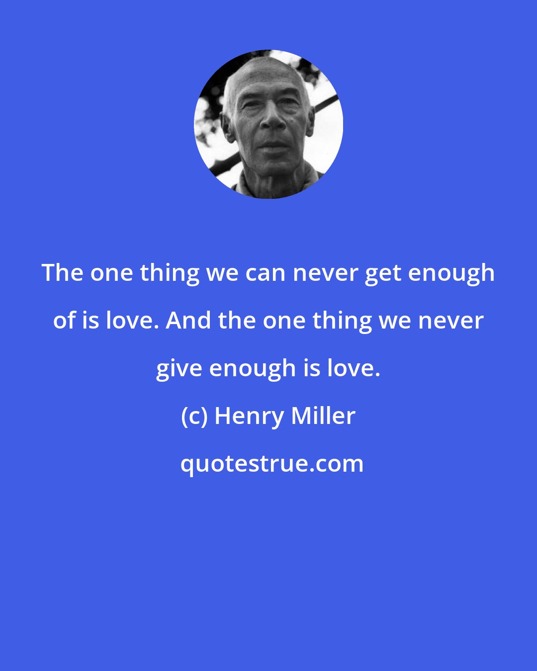 Henry Miller: The one thing we can never get enough of is love. And the one thing we never give enough is love.