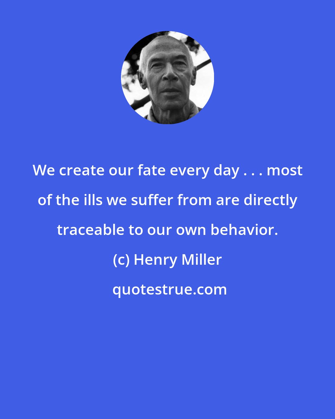 Henry Miller: We create our fate every day . . . most of the ills we suffer from are directly traceable to our own behavior.