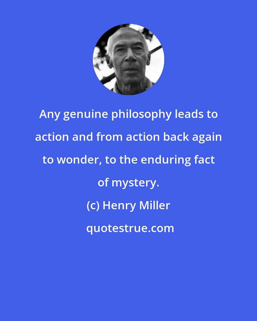 Henry Miller: Any genuine philosophy leads to action and from action back again to wonder, to the enduring fact of mystery.