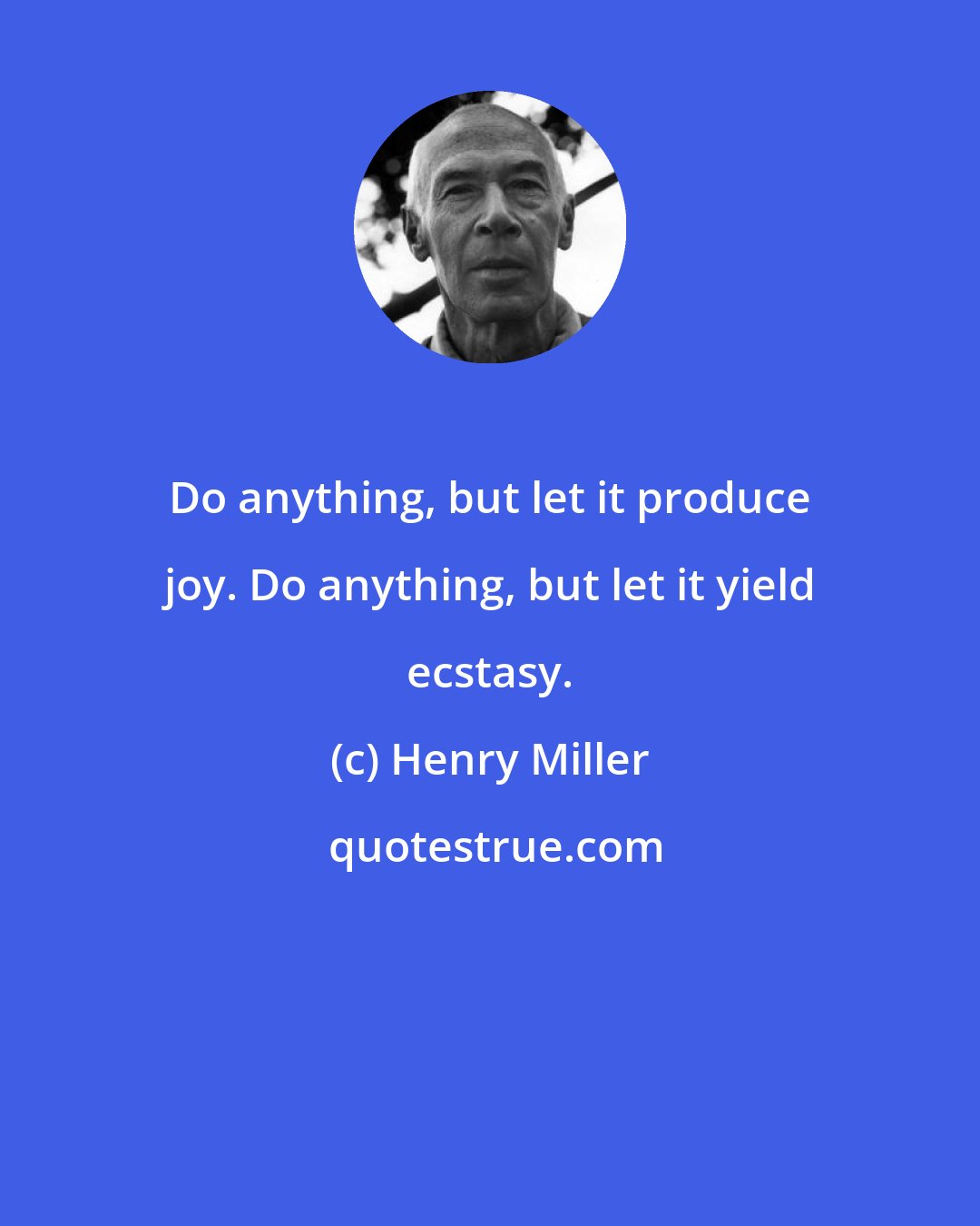 Henry Miller: Do anything, but let it produce joy. Do anything, but let it yield ecstasy.