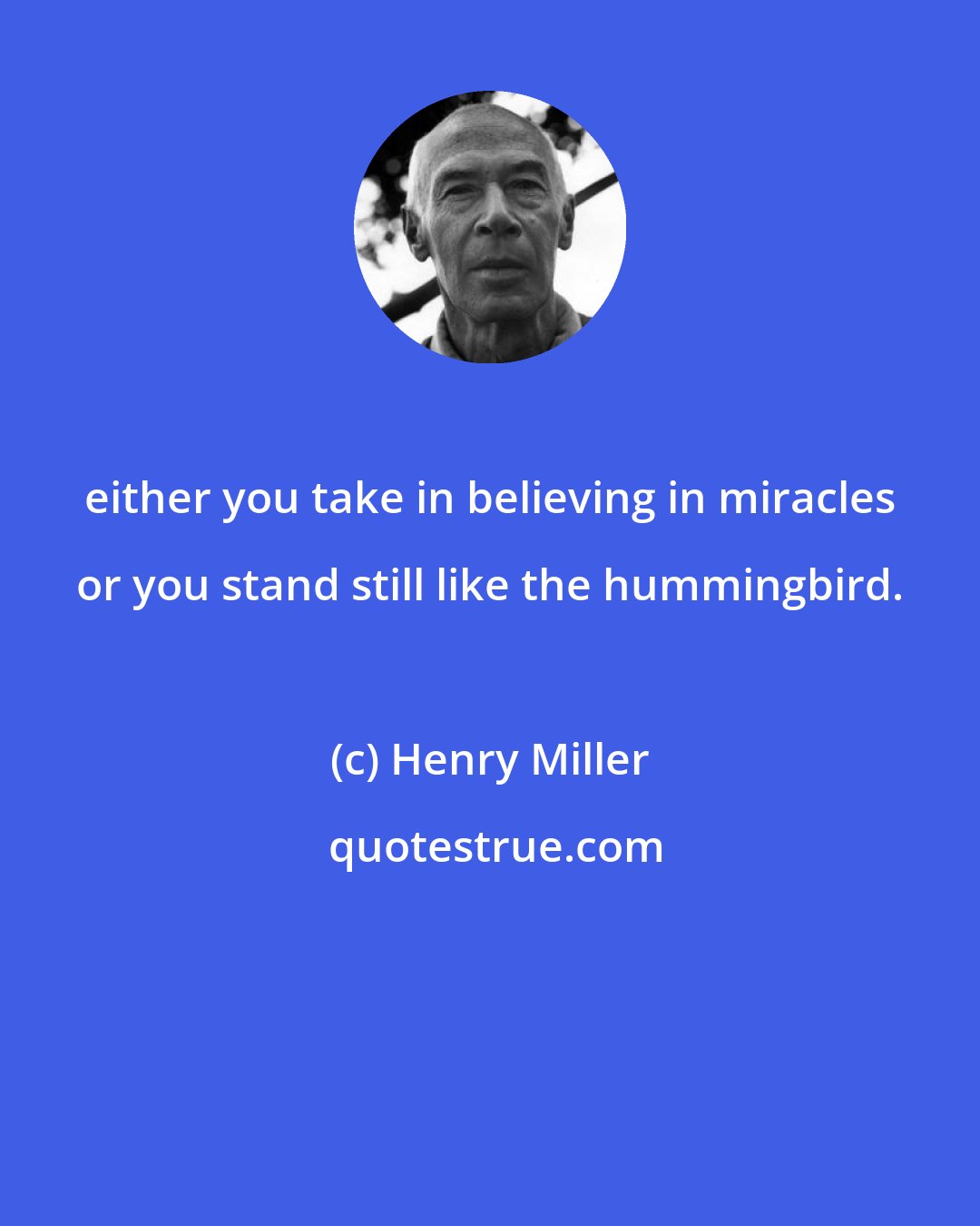 Henry Miller: either you take in believing in miracles or you stand still like the hummingbird.