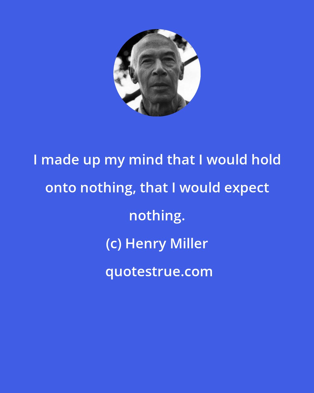 Henry Miller: I made up my mind that I would hold onto nothing, that I would expect nothing.