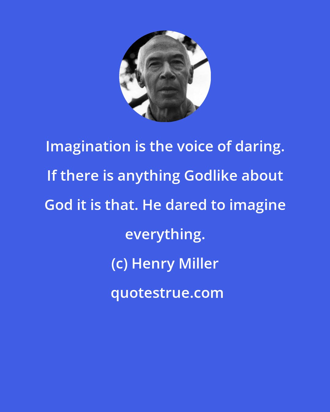 Henry Miller: Imagination is the voice of daring. If there is anything Godlike about God it is that. He dared to imagine everything.