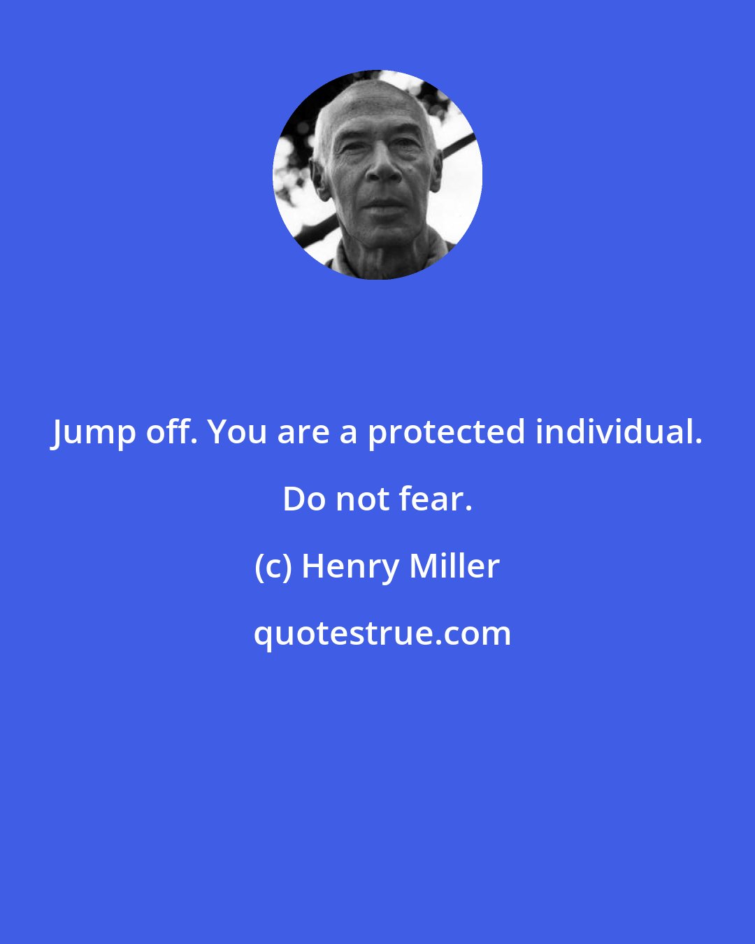 Henry Miller: Jump off. You are a protected individual. Do not fear.