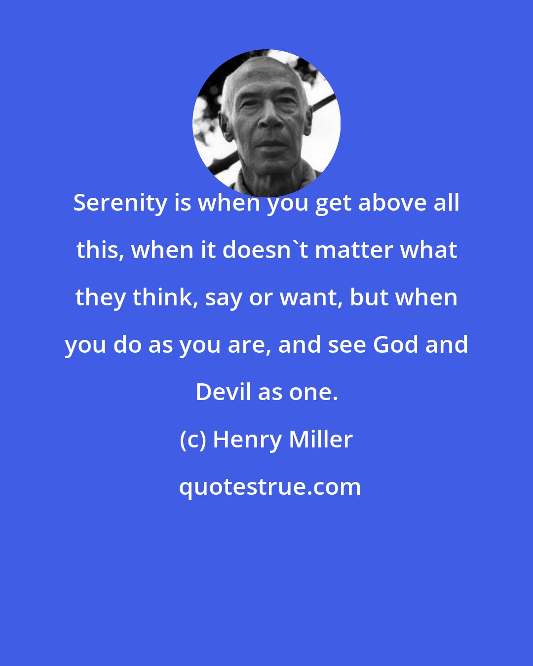 Henry Miller: Serenity is when you get above all this, when it doesn't matter what they think, say or want, but when you do as you are, and see God and Devil as one.