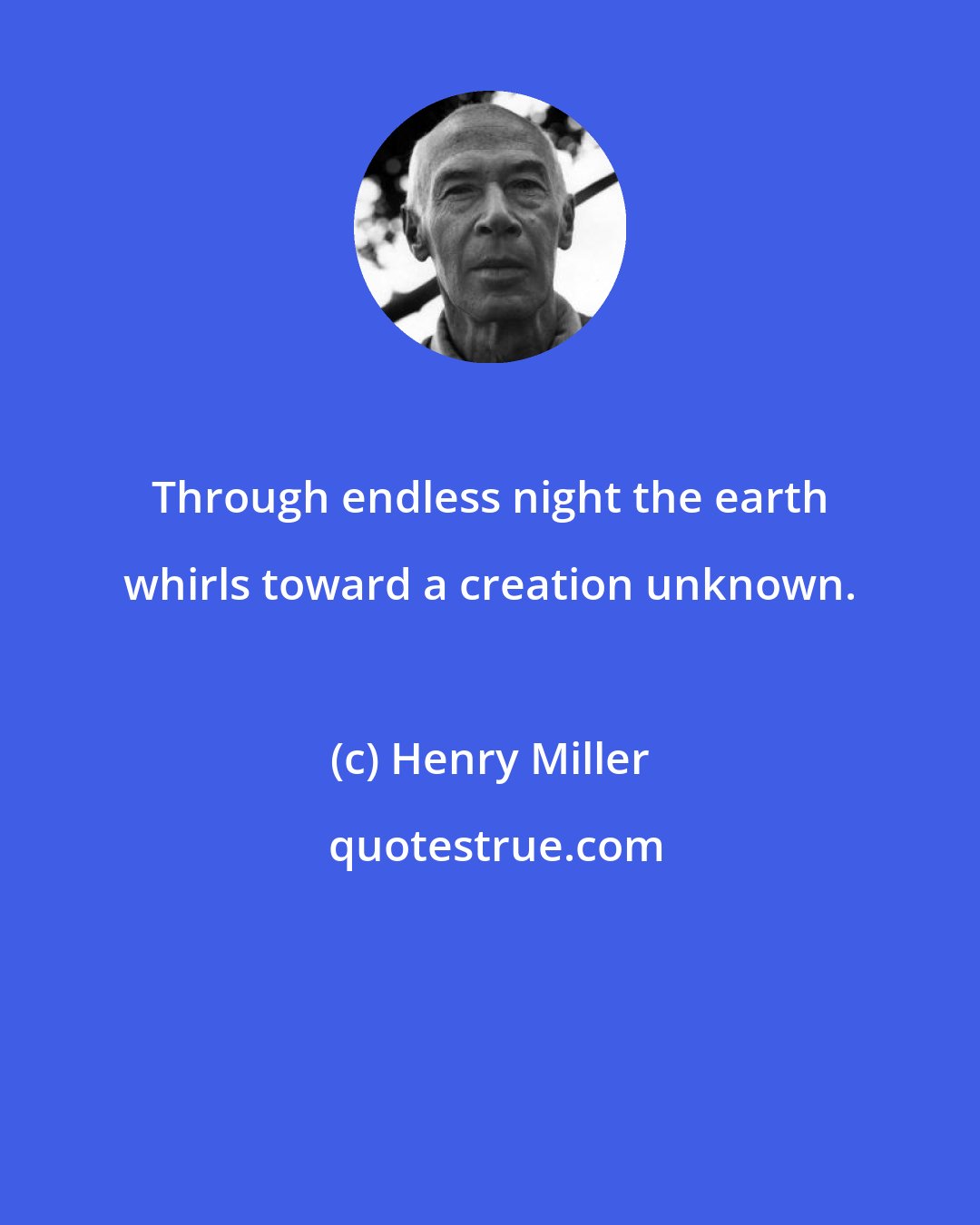 Henry Miller: Through endless night the earth whirls toward a creation unknown.