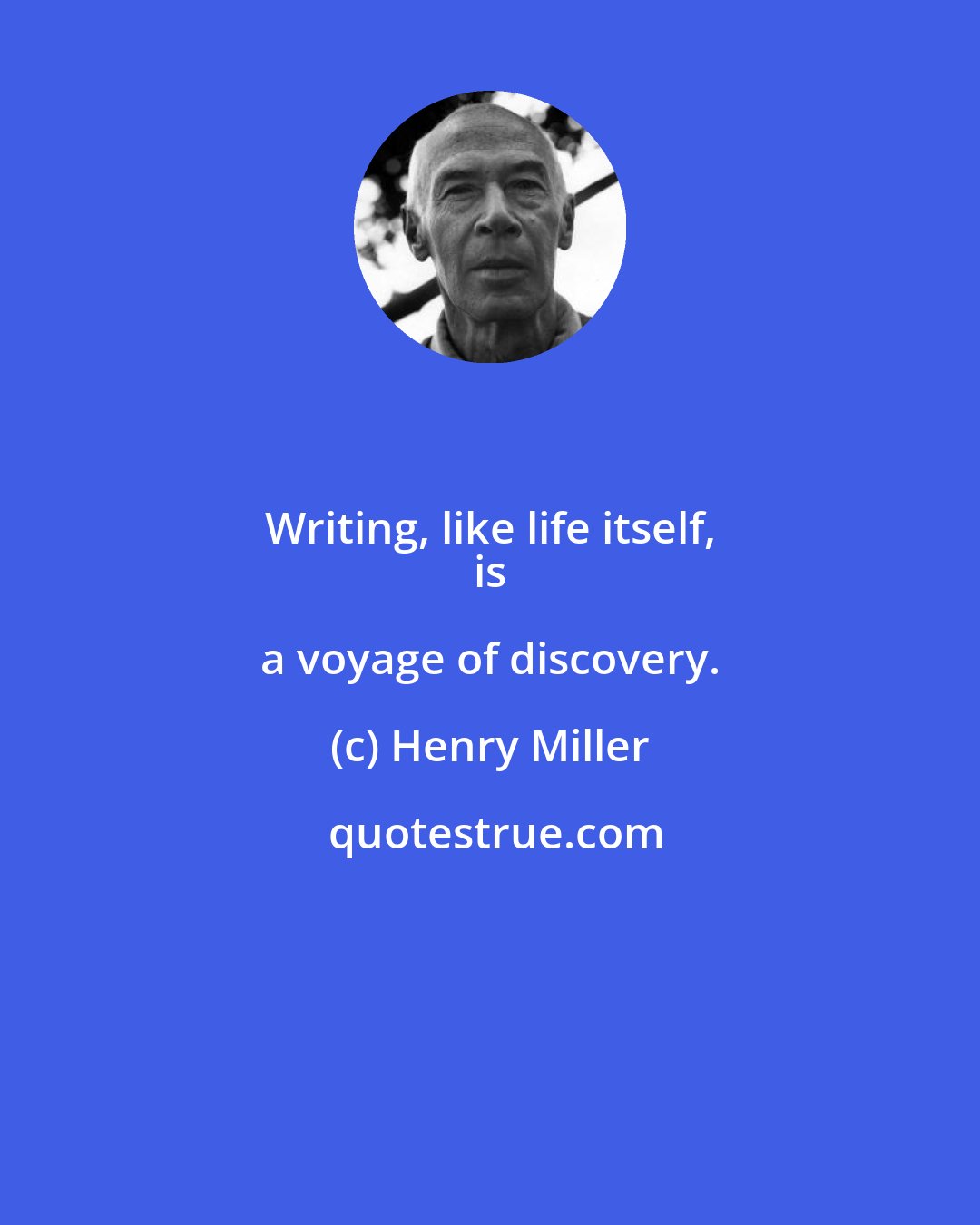 Henry Miller: Writing, like life itself, 
 is a voyage of discovery.