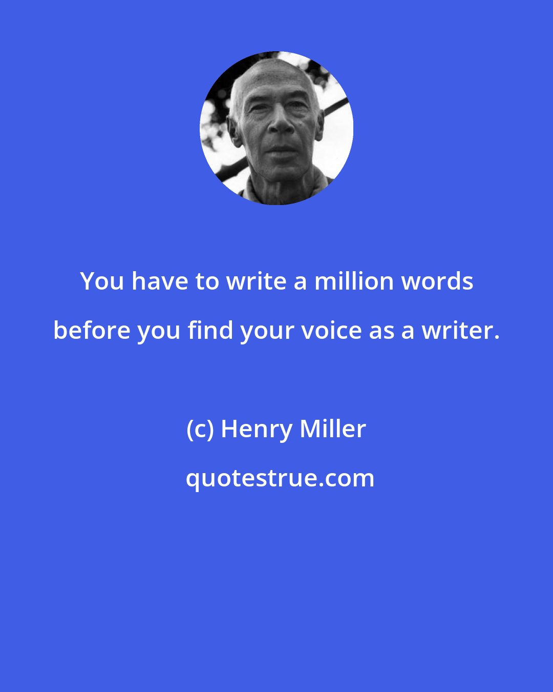 Henry Miller: You have to write a million words before you find your voice as a writer.