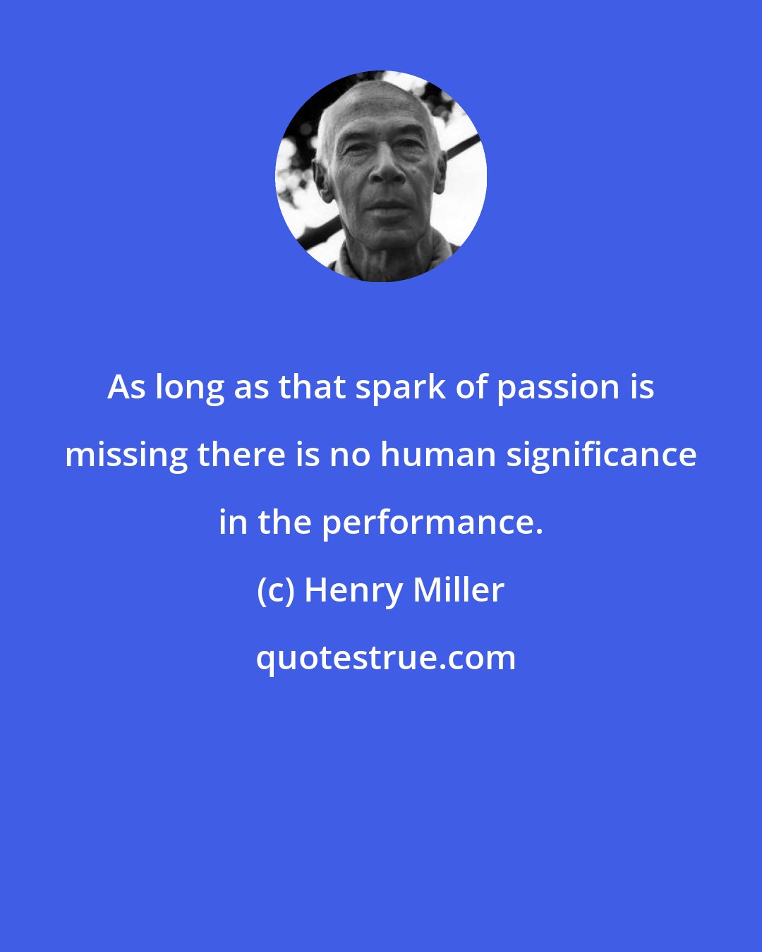 Henry Miller: As long as that spark of passion is missing there is no human significance in the performance.