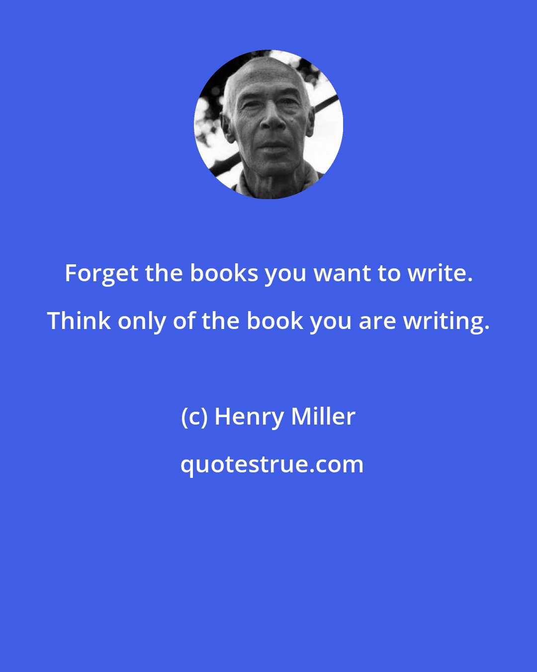 Henry Miller: Forget the books you want to write. Think only of the book you are writing.