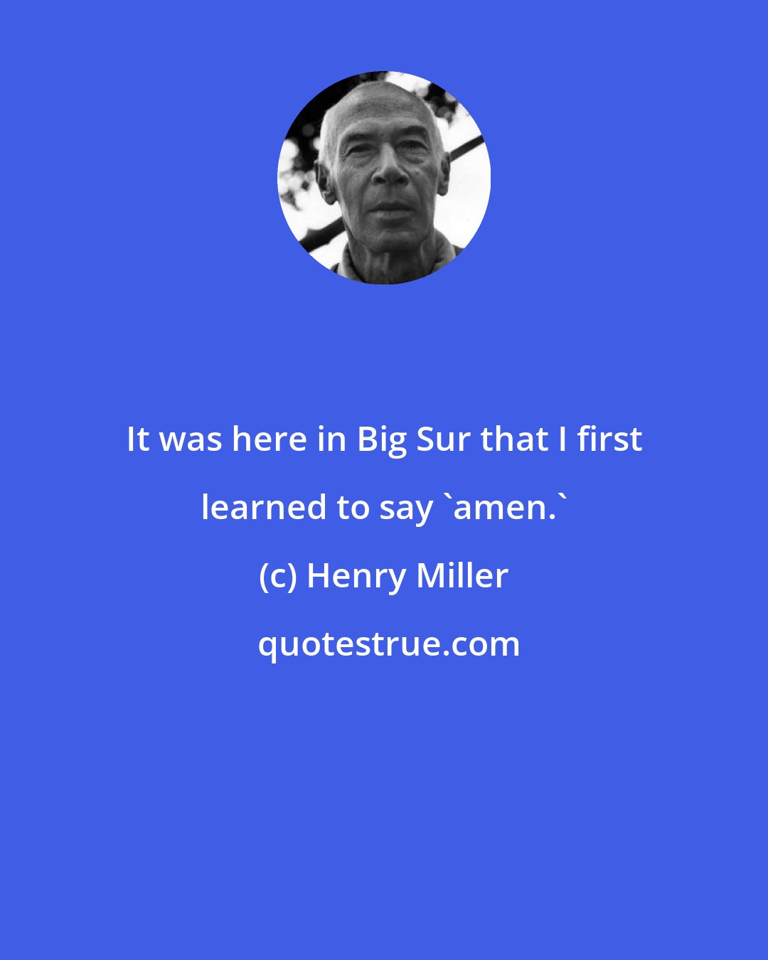 Henry Miller: It was here in Big Sur that I first learned to say 'amen.'