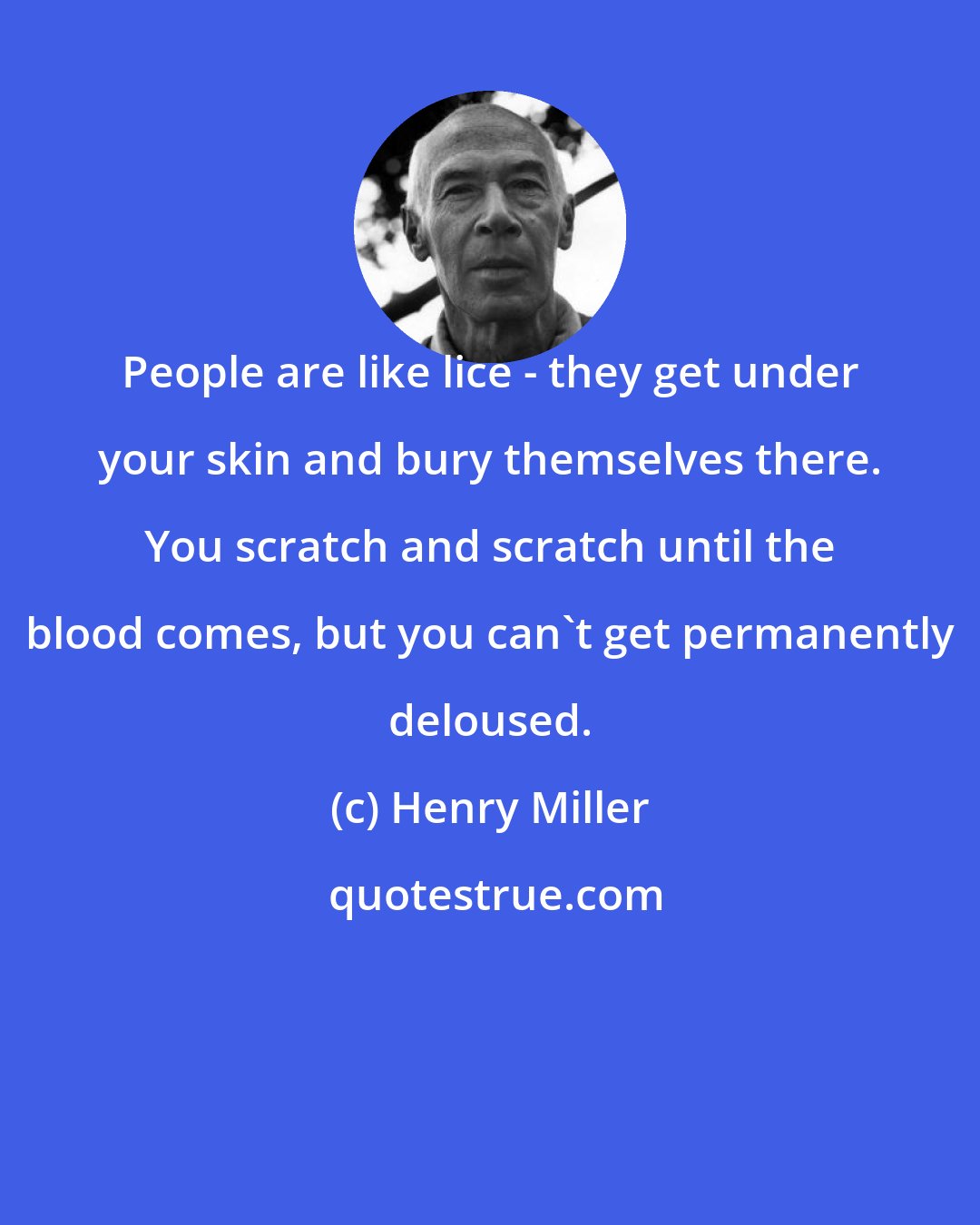 Henry Miller: People are like lice - they get under your skin and bury themselves there. You scratch and scratch until the blood comes, but you can't get permanently deloused.