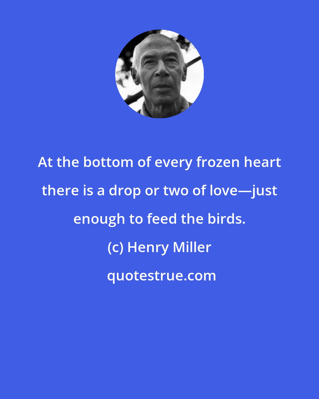 Henry Miller: At the bottom of every frozen heart there is a drop or two of love―just enough to feed the birds.