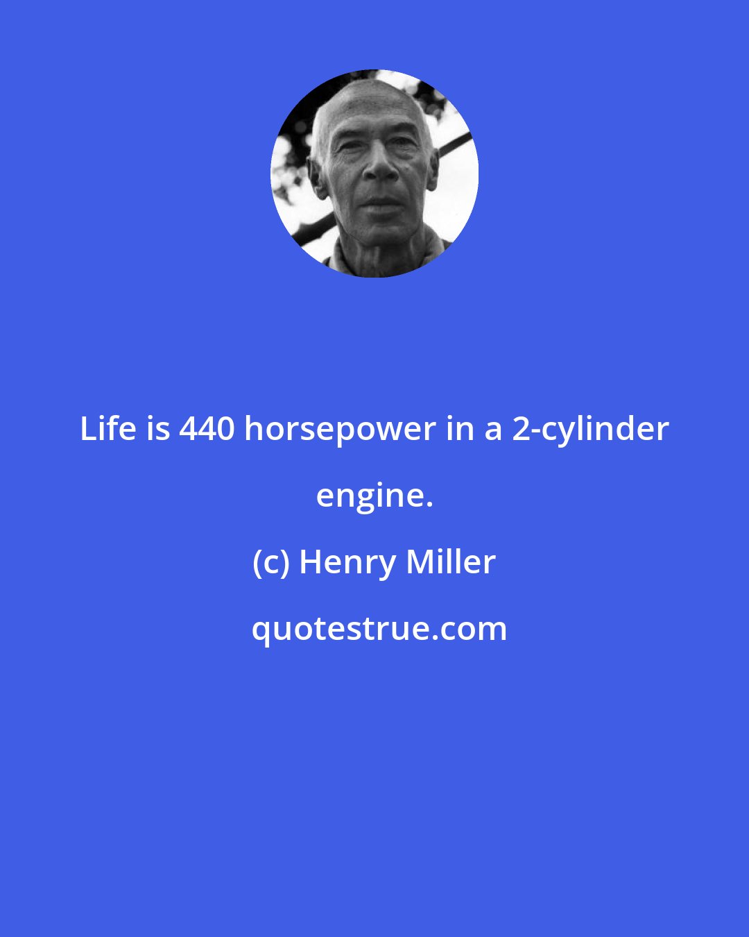 Henry Miller: Life is 440 horsepower in a 2-cylinder engine.