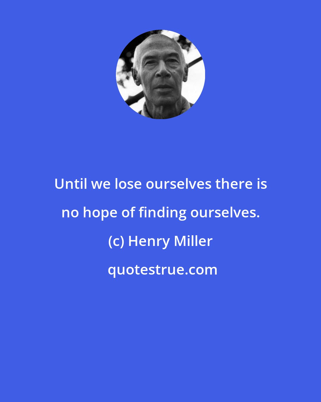 Henry Miller: Until we lose ourselves there is no hope of finding ourselves.