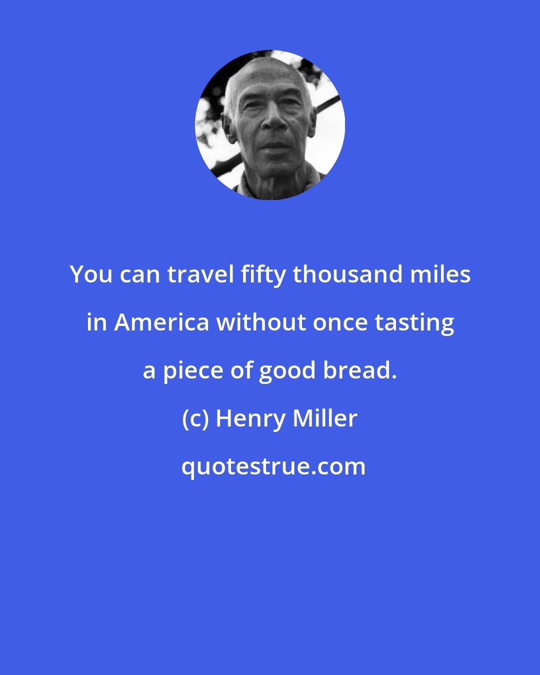 Henry Miller: You can travel fifty thousand miles in America without once tasting a piece of good bread.