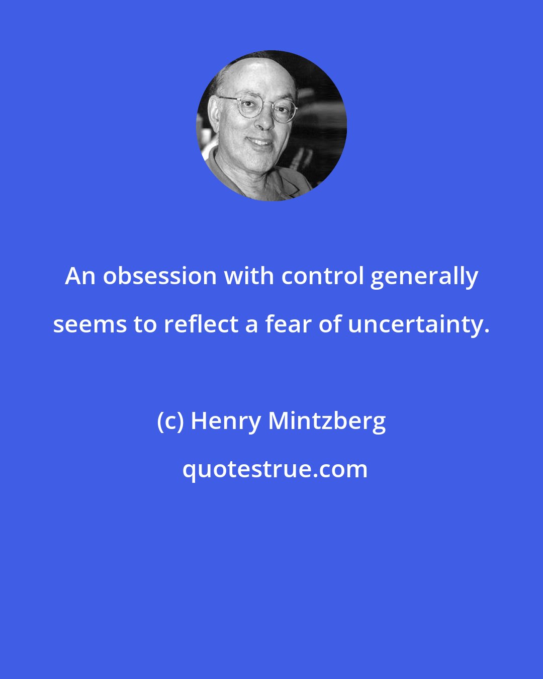 Henry Mintzberg: An obsession with control generally seems to reflect a fear of uncertainty.